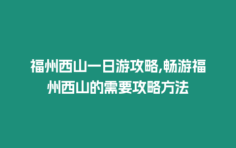 福州西山一日游攻略,暢游福州西山的需要攻略方法