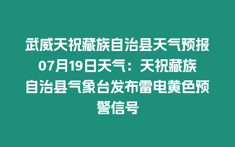 武威天祝藏族自治縣天氣預(yù)報07月19日天氣：天祝藏族自治縣氣象臺發(fā)布雷電黃色預(yù)警信號