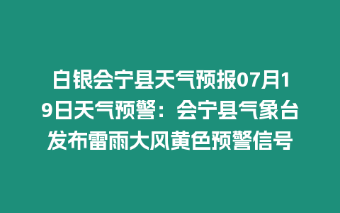 白銀會寧縣天氣預報07月19日天氣預警：會寧縣氣象臺發布雷雨大風黃色預警信號