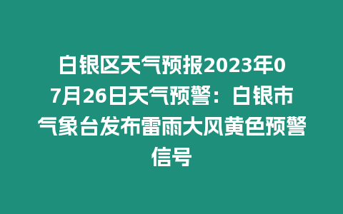 白銀區天氣預報2023年07月26日天氣預警：白銀市氣象臺發布雷雨大風黃色預警信號