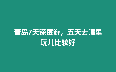 青島7天深度游，五天去哪里玩兒比較好