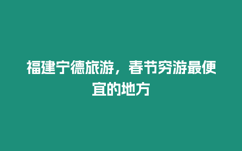 福建寧德旅游，春節窮游最便宜的地方