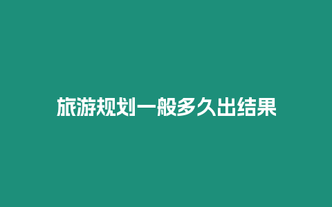 旅游規(guī)劃一般多久出結(jié)果