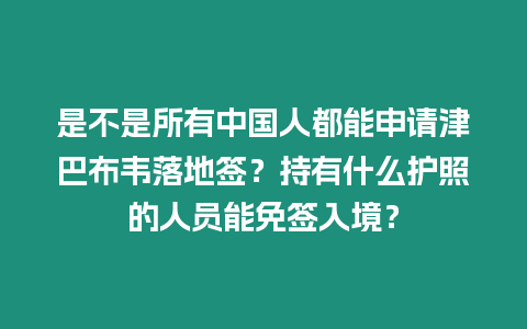 是不是所有中國人都能申請津巴布韋落地簽？持有什么護照的人員能免簽入境？