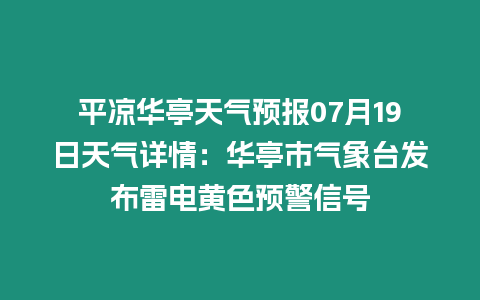 平涼華亭天氣預報07月19日天氣詳情：華亭市氣象臺發布雷電黃色預警信號