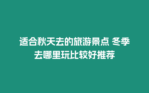 適合秋天去的旅游景點 冬季去哪里玩比較好推薦