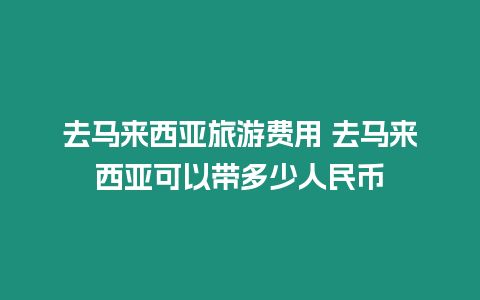 去馬來西亞旅游費用 去馬來西亞可以帶多少人民幣