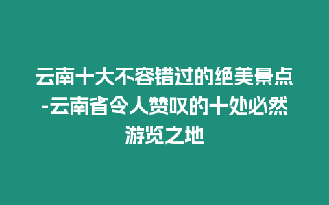 云南十大不容錯過的絕美景點-云南省令人贊嘆的十處必然游覽之地