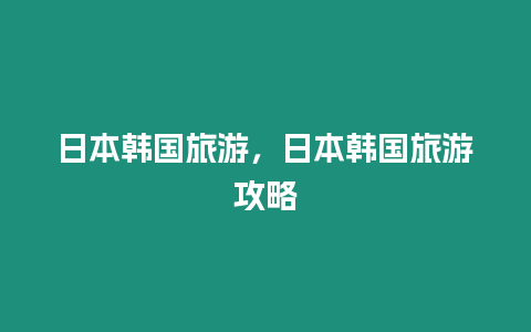 日本韓國旅游，日本韓國旅游攻略