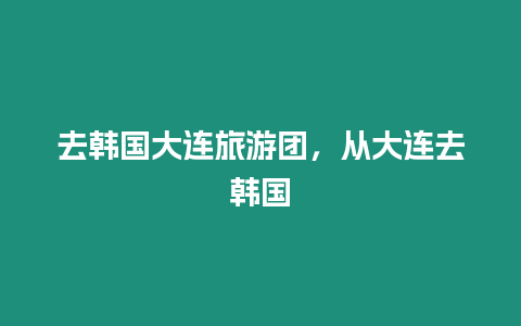 去韓國大連旅游團，從大連去韓國