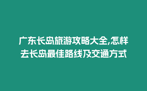 廣東長(zhǎng)島旅游攻略大全,怎樣去長(zhǎng)島最佳路線及交通方式