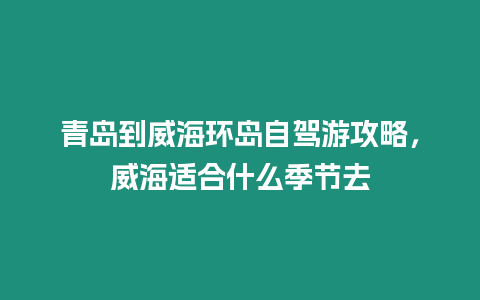 青島到威海環島自駕游攻略，威海適合什么季節去