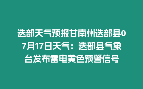 迭部天氣預報甘南州迭部縣07月17日天氣：迭部縣氣象臺發布雷電黃色預警信號