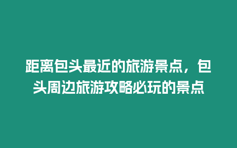 距離包頭最近的旅游景點，包頭周邊旅游攻略必玩的景點