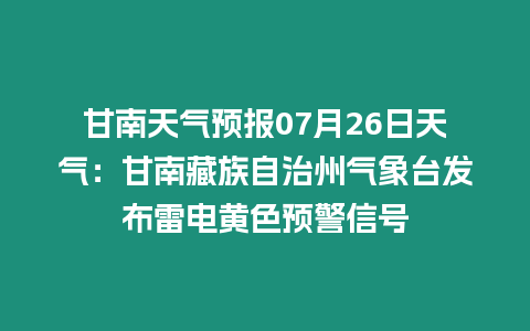 甘南天氣預報07月26日天氣：甘南藏族自治州氣象臺發布雷電黃色預警信號