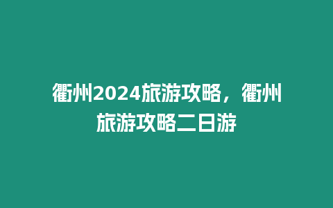 衢州2024旅游攻略，衢州旅游攻略二日游