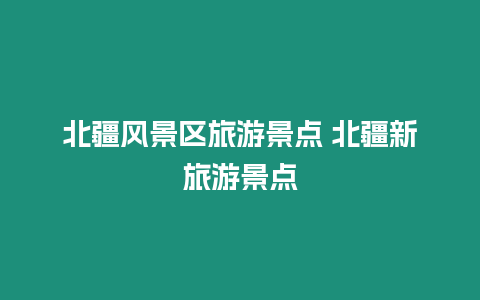 北疆風(fēng)景區(qū)旅游景點(diǎn) 北疆新旅游景點(diǎn)