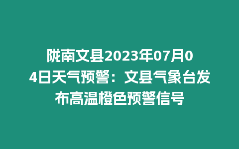 隴南文縣2023年07月04日天氣預警：文縣氣象臺發布高溫橙色預警信號