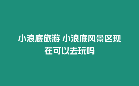 小浪底旅游 小浪底風景區現在可以去玩嗎