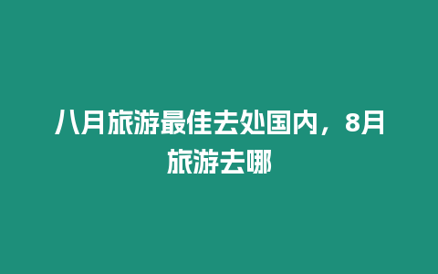 八月旅游最佳去處國內，8月旅游去哪