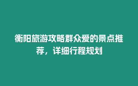 衡陽旅游攻略群眾愛的景點推薦，詳細行程規劃