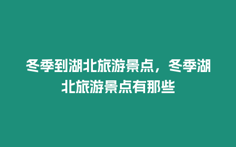 冬季到湖北旅游景點，冬季湖北旅游景點有那些