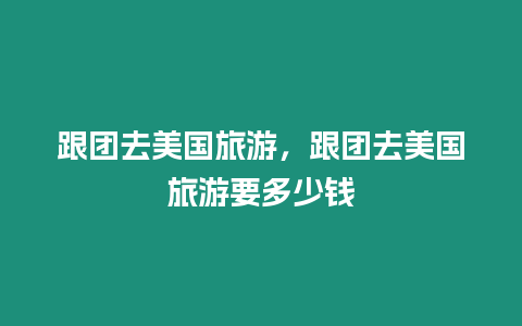 跟團(tuán)去美國(guó)旅游，跟團(tuán)去美國(guó)旅游要多少錢(qián)