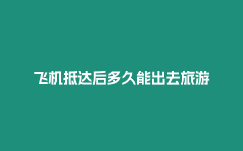 飛機(jī)抵達(dá)后多久能出去旅游