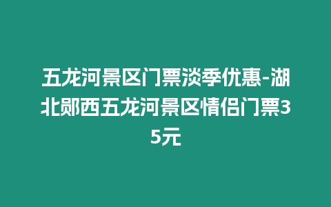 五龍河景區門票淡季優惠-湖北鄖西五龍河景區情侶門票35元