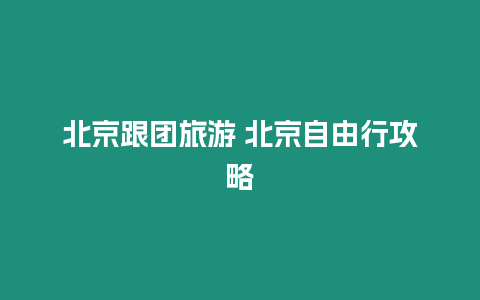 北京跟團(tuán)旅游 北京自由行攻略