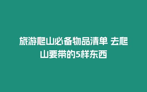 旅游爬山必備物品清單 去爬山要帶的5樣東西