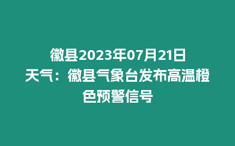 徽縣2023年07月21日天氣：徽縣氣象臺發布高溫橙色預警信號