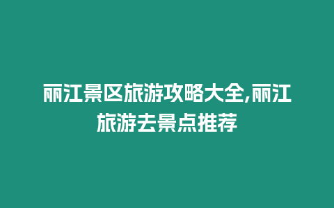 麗江景區旅游攻略大全,麗江旅游去景點推薦