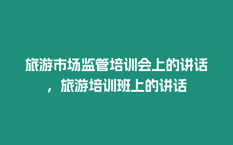 旅游市場監管培訓會上的講話，旅游培訓班上的講話