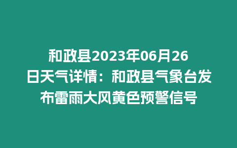 和政縣2023年06月26日天氣詳情：和政縣氣象臺發布雷雨大風黃色預警信號