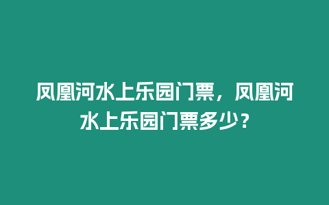 鳳凰河水上樂園門票，鳳凰河水上樂園門票多少？