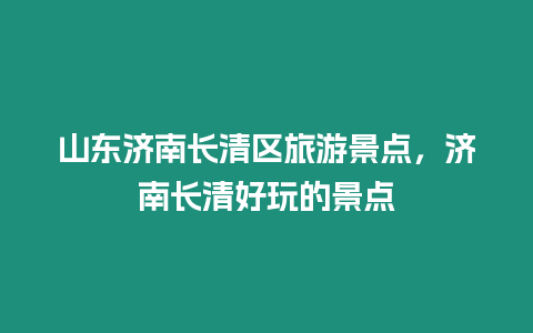 山東濟(jì)南長(zhǎng)清區(qū)旅游景點(diǎn)，濟(jì)南長(zhǎng)清好玩的景點(diǎn)