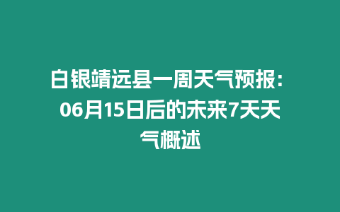 白銀靖遠(yuǎn)縣一周天氣預(yù)報(bào): 06月15日后的未來7天天氣概述