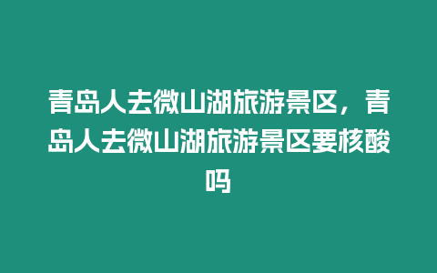 青島人去微山湖旅游景區，青島人去微山湖旅游景區要核酸嗎