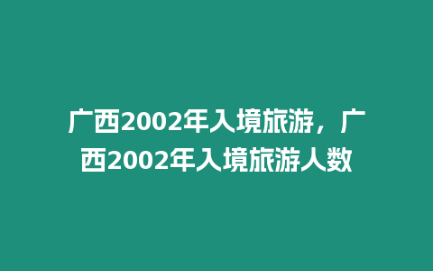 廣西2002年入境旅游，廣西2002年入境旅游人數(shù)