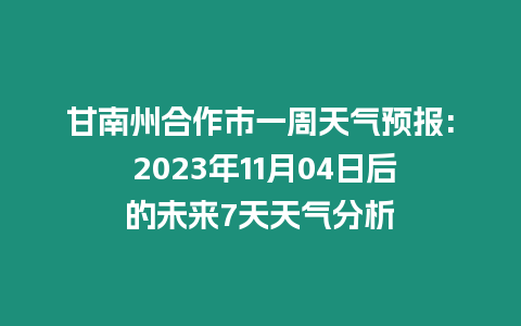 甘南州合作市一周天氣預報: 2023年11月04日后的未來7天天氣分析