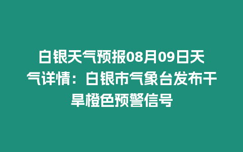 白銀天氣預報08月09日天氣詳情：白銀市氣象臺發布干旱橙色預警信號