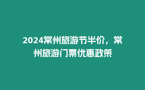 2024常州旅游節半價，常州旅游門票優惠政策