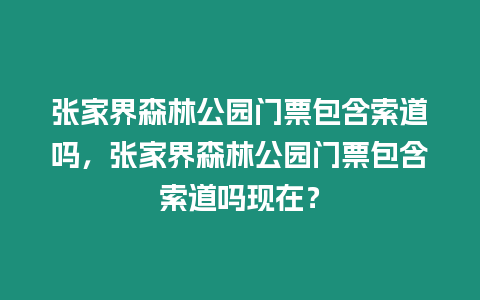 張家界森林公園門票包含索道嗎，張家界森林公園門票包含索道嗎現在？