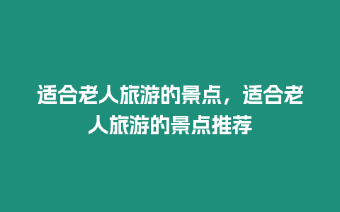 適合老人旅游的景點(diǎn)，適合老人旅游的景點(diǎn)推薦