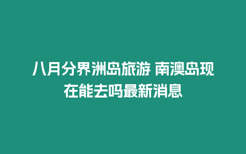 八月分界洲島旅游 南澳島現在能去嗎最新消息