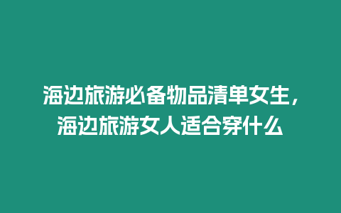 海邊旅游必備物品清單女生，海邊旅游女人適合穿什么