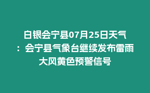 白銀會寧縣07月25日天氣：會寧縣氣象臺繼續發布雷雨大風黃色預警信號