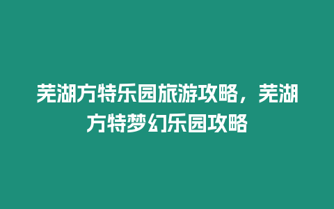 蕪湖方特樂園旅游攻略，蕪湖方特夢幻樂園攻略