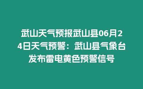 武山天氣預報武山縣06月24日天氣預警：武山縣氣象臺發布雷電黃色預警信號